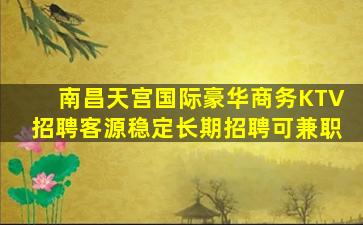 南昌天宫国际豪华商务KTV招聘客源稳定长期招聘可兼职