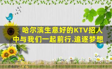 哈尔滨生意好的KTV招人中与我们一起前行.追逐梦想